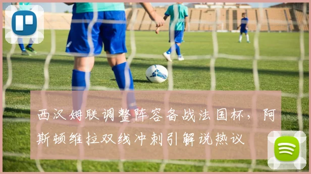 西汉姆联调整阵容备战法国杯,阿斯顿维拉双线
