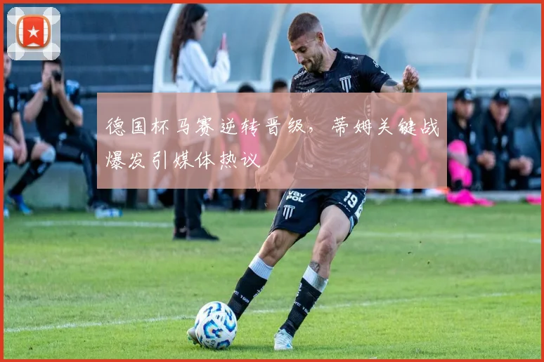 德国杯马赛逆转晋级,蒂姆关键战爆发引媒体热议