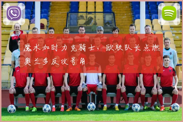 魔术加时力克骑士,欧联队长点燃奥兰多反攻号角