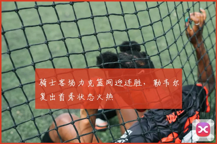 骑士客场力克篮网迎连胜,勒韦尔复出首秀状态火热