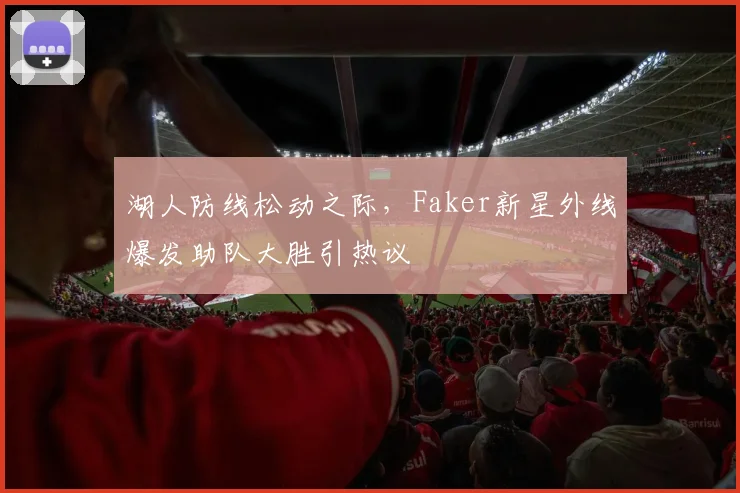 湖人防线松动之际,Faker新星外线爆发助队大胜引热议